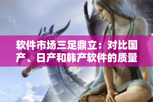 软件市场三足鼎立：对比国产、日产和韩产软件的质量和特点
