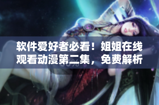 软件爱好者必看！姐姐在线观看动漫第二集，免费解析与下载全攻略