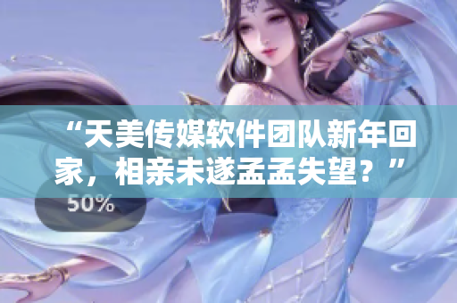 “天美传媒软件团队新年回家，相亲未遂孟孟失望？”