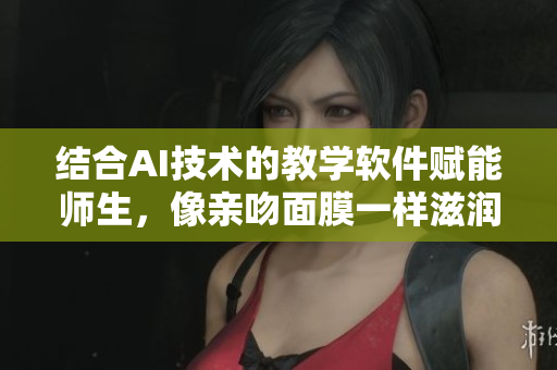 结合AI技术的教学软件赋能师生，像亲吻面膜一样滋润教育新生态