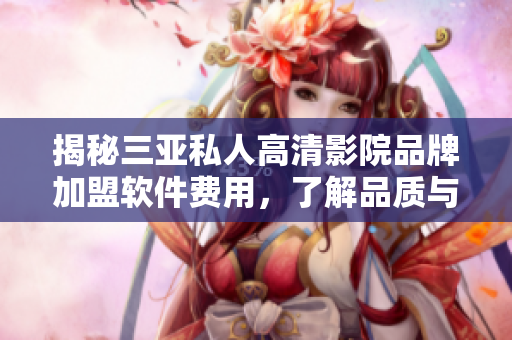 揭秘三亚私人高清影院品牌加盟软件费用，了解品质与价格的平衡。