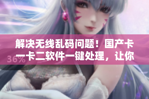 解决无线乱码问题！国产卡一卡二软件一键处理，让你畅享电脑无线网络