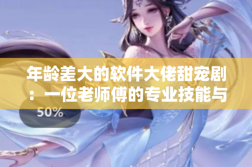 年龄差大的软件大佬甜宠剧：一位老师傅的专业技能与年轻程序员的激情碰撞