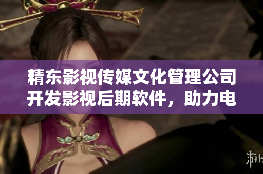 精东影视传媒文化管理公司开发影视后期软件，助力电影后期制作