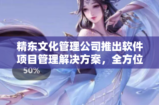 精东文化管理公司推出软件项目管理解决方案，全方位升级团队协作效率