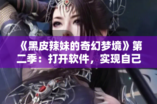 《黑皮辣妹的奇幻梦境》第二季：打开软件，实现自己的梦想！