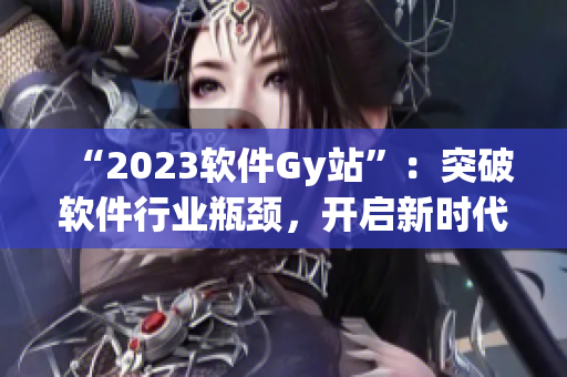 “2023软件Gy站”：突破软件行业瓶颈，开启新时代