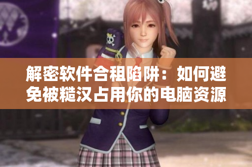 解密软件合租陷阱：如何避免被糙汉占用你的电脑资源