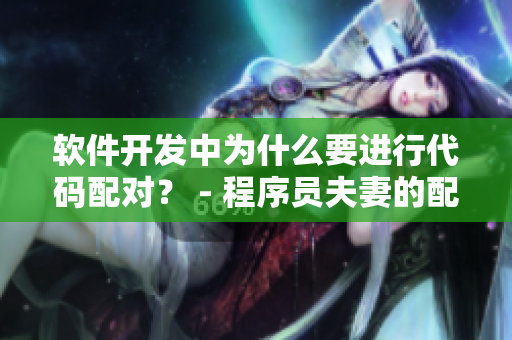 软件开发中为什么要进行代码配对？ - 程序员夫妻的配对法则