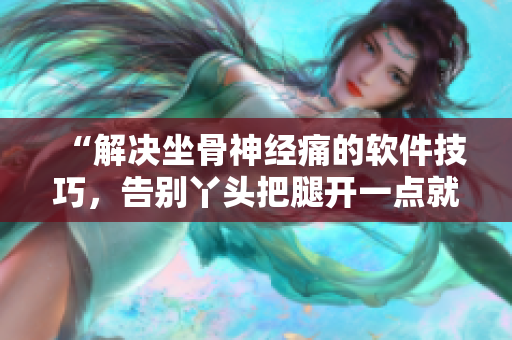 “解决坐骨神经痛的软件技巧，告别丫头把腿开一点就不疼的困扰”