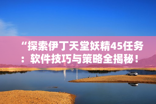 “探索伊丁天堂妖精45任务：软件技巧与策略全揭秘！”