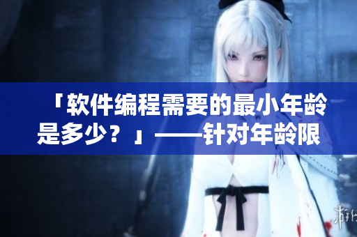 「软件编程需要的最小年龄是多少？」——针对年龄限制的软件开发新现实