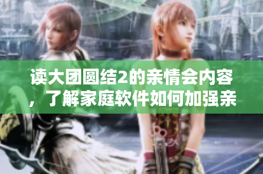 读大团圆结2的亲情会内容，了解家庭软件如何加强亲情，详见免费阅读。