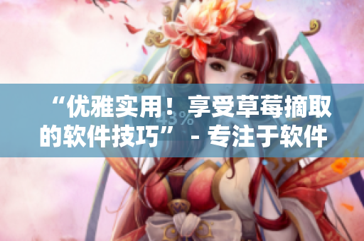 “优雅实用！享受草莓摘取的软件技巧” - 专注于软件使用技巧的文章