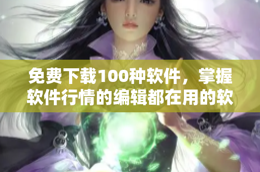 免费下载100种软件，掌握软件行情的编辑都在用的软件！