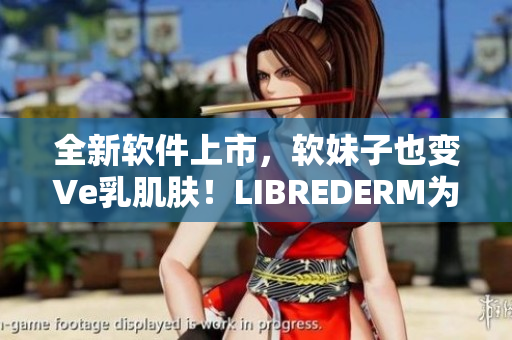全新软件上市，软妹子也变Ve乳肌肤！LIBREDERM为你解决编程烦恼