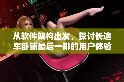 从软件架构出发，探讨长途车卧铺最后一排的用户体验优化方法