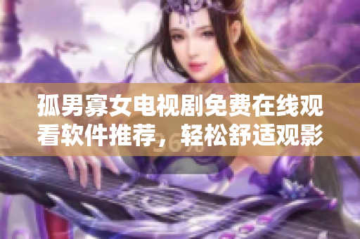 孤男寡女电视剧免费在线观看软件推荐，轻松舒适观影新体验