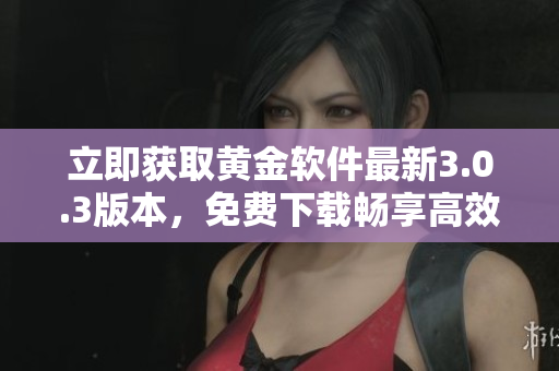 立即获取黄金软件最新3.0.3版本，免费下载畅享高效软件体验！