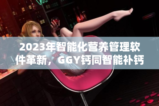 2023年智能化营养管理软件革新，GGY钙同智能补钙方案受追捧