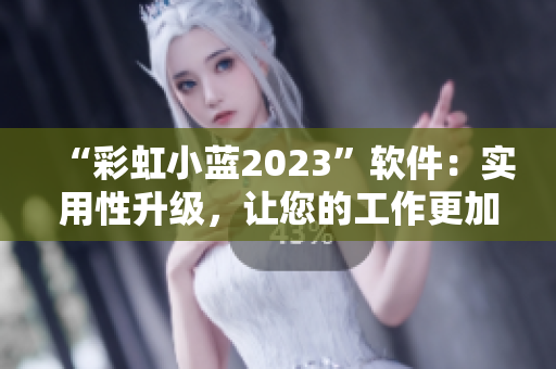 “彩虹小蓝2023”软件：实用性升级，让您的工作更加高效！