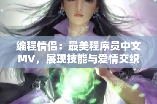 编程情侣：最美程序员中文MV，展现技能与爱情交织动人故事