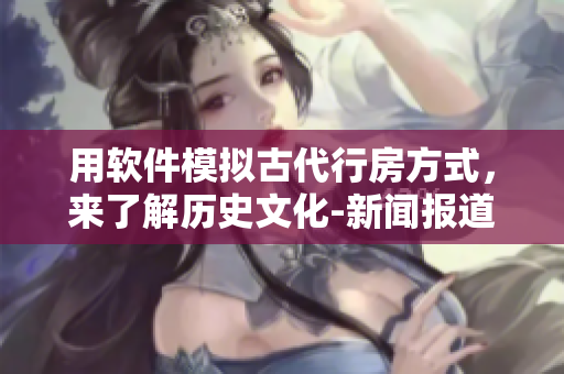 用软件模拟古代行房方式，来了解历史文化-新闻报道