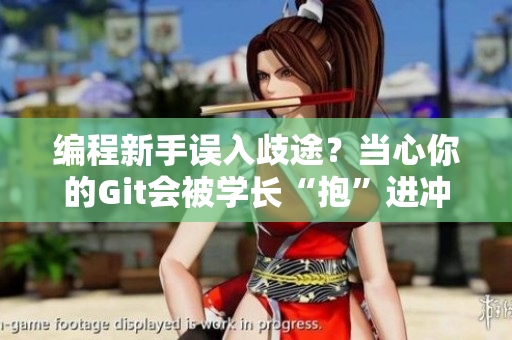 编程新手误入歧途？当心你的Git会被学长“抱”进冲突树！