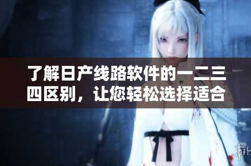 了解日产线路软件的一二三四区别，让您轻松选择适合自己的版本