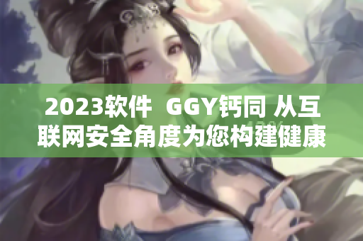 2023软件  GGY钙同 从互联网安全角度为您构建健康程序