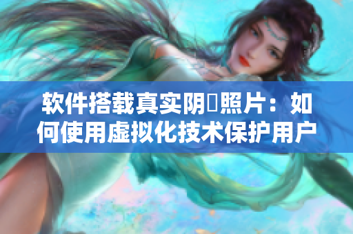 软件搭载真实阴脣照片：如何使用虚拟化技术保护用户隐私