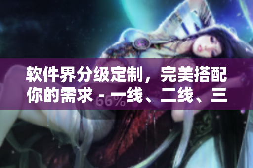 软件界分级定制，完美搭配你的需求 - 一线、二线、三线软件指南