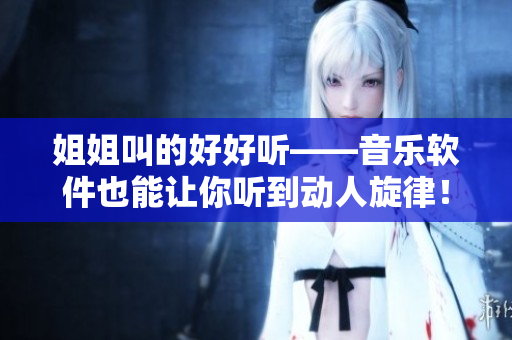 姐姐叫的好好听——音乐软件也能让你听到动人旋律！