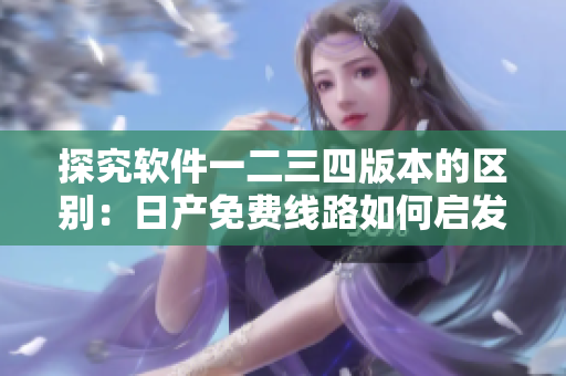 探究软件一二三四版本的区别：日产免费线路如何启发其发展？