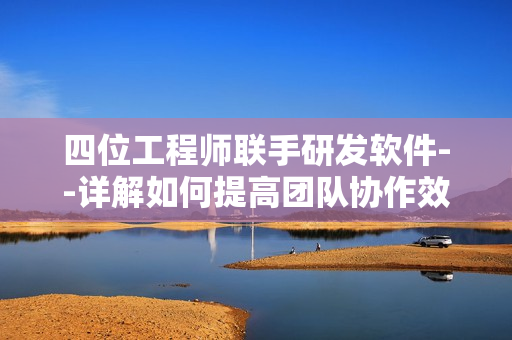 四位工程师联手研发软件--详解如何提高团队协作效率