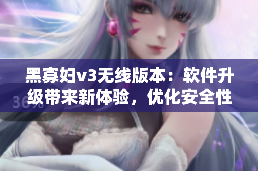 黑寡妇v3无线版本：软件升级带来新体验，优化安全性能和增强易用性