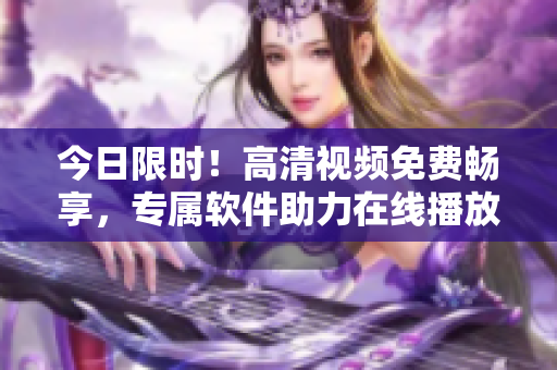 今日限时！高清视频免费畅享，专属软件助力在线播放