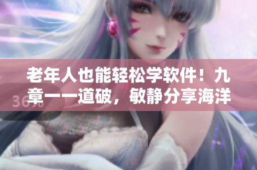 老年人也能轻松学软件！九章一一道破，敏静分享海洋般无限的IT知识！