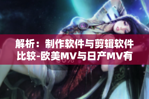 解析：制作软件与剪辑软件比较-欧美MV与日产MV有何不同