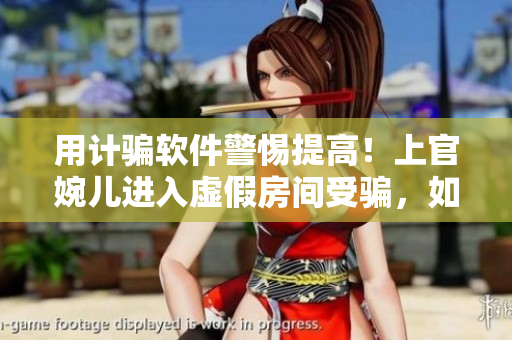 用计骗软件警惕提高！上官婉儿进入虚假房间受骗，如何避免？