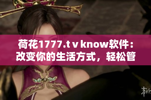 荷花1777.tⅴknow软件：改变你的生活方式，轻松管理工作与生活！