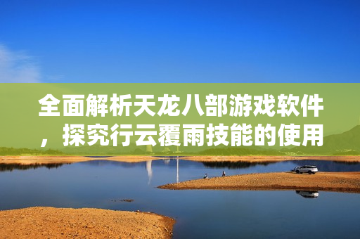 全面解析天龙八部游戏软件，探究行云覆雨技能的使用技巧