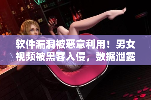 软件漏洞被恶意利用！男女视频被黑客入侵，数据泄露！