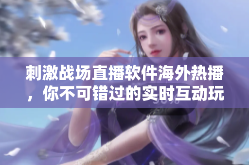 刺激战场直播软件海外热播，你不可错过的实时互动玩法！