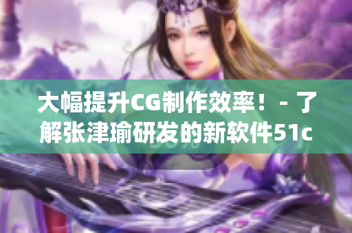 大幅提升CG制作效率！- 了解张津瑜研发的新软件51cg1.ct