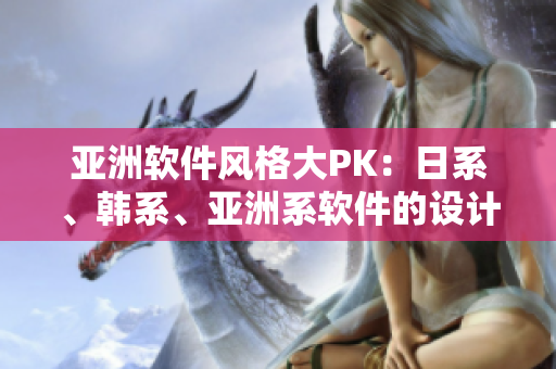 亚洲软件风格大PK：日系、韩系、亚洲系软件的设计特点和区别
