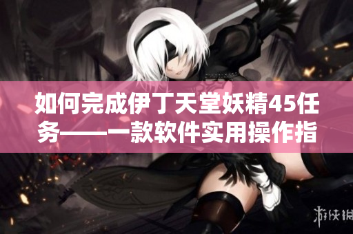如何完成伊丁天堂妖精45任务——一款软件实用操作指南