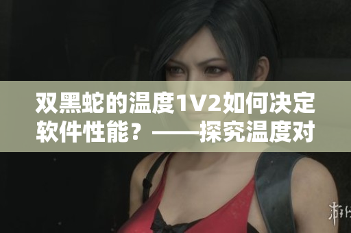 双黑蛇的温度1V2如何决定软件性能？——探究温度对软件的影响