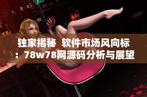 独家揭秘  软件市场风向标：78w78网源码分析与展望
