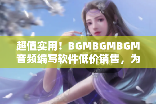 超值实用！BGMBGMBGM音频编写软件低价销售，为你打造专业音乐体验